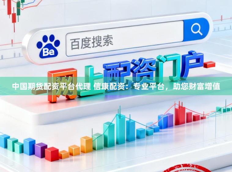 中国期货配资平台代理 信康配资：专业平台，助您财富增值
