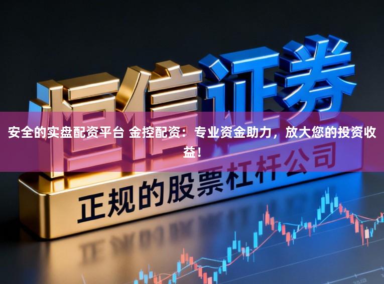 安全的实盘配资平台 金控配资：专业资金助力，放大您的投资收益！