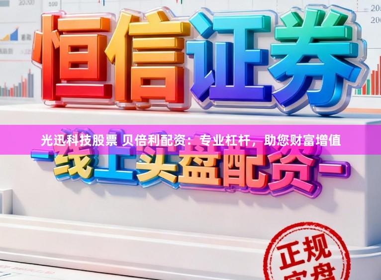 光迅科技股票 贝倍利配资：专业杠杆，助您财富增值