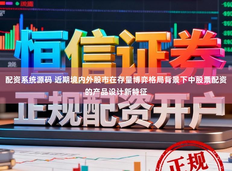 配资系统源码 近期境内外股市在存量博弈格局背景下中股票配资的产品设计新特征