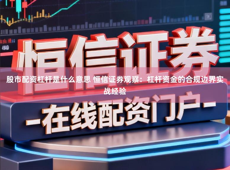 股市配资杠杆是什么意思 恒信证券观察：杠杆资金的合规边界实战经验