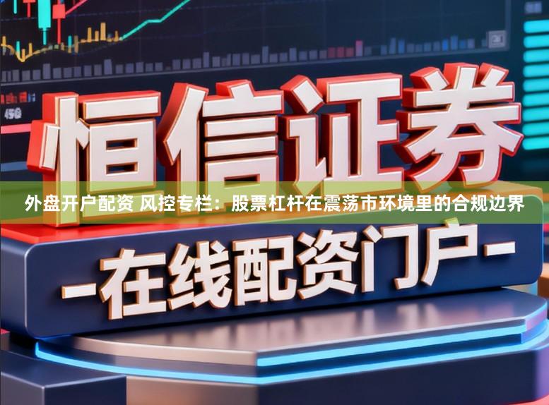 外盘开户配资 风控专栏：股票杠杆在震荡市环境里的合规边界