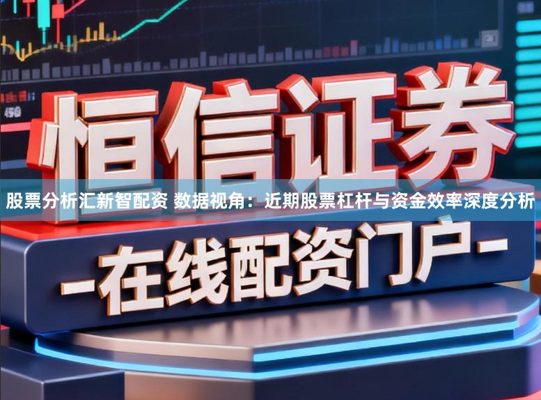股票分析汇新智配资 数据视角：近期股票杠杆与资金效率深度分析