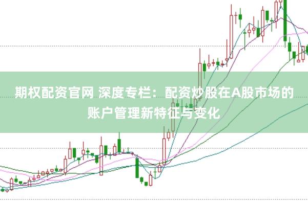 期权配资官网 深度专栏：配资炒股在A股市场的账户管理新特征与变化