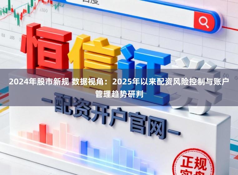 2024年股市新规 数据视角：2025年以来配资风险控制与账户管理趋势研判