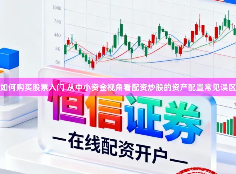 如何购买股票入门 从中小资金视角看配资炒股的资产配置常见误区