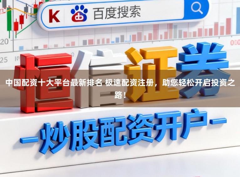 中国配资十大平台最新排名 极速配资注册，助您轻松开启投资之路！