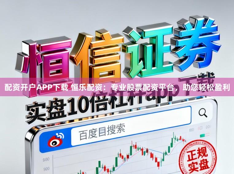 配资开户APP下载 恒乐配资：专业股票配资平台，助您轻松盈利