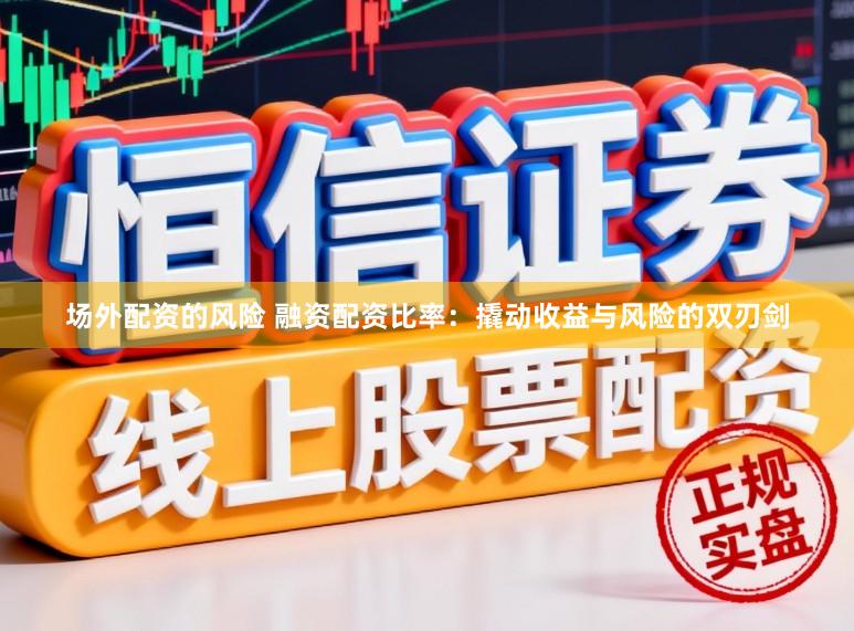 场外配资的风险 融资配资比率：撬动收益与风险的双刃剑