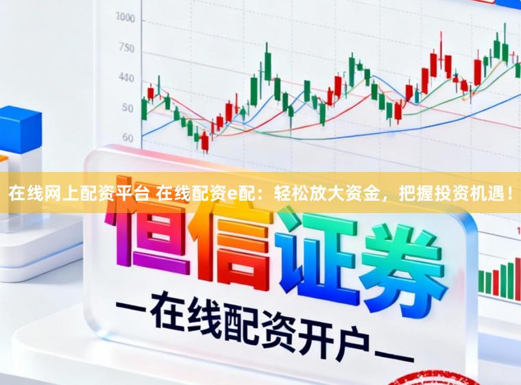 在线网上配资平台 在线配资e配：轻松放大资金，把握投资机遇！