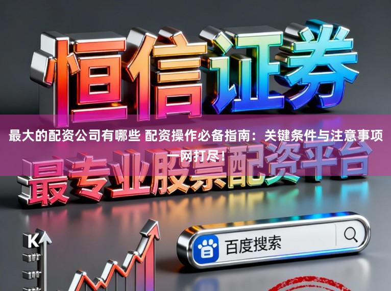 最大的配资公司有哪些 配资操作必备指南：关键条件与注意事项一网打尽！