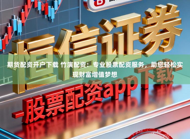 期货配资开户下载 竹演配资：专业股票配资服务，助您轻松实现财富增值梦想