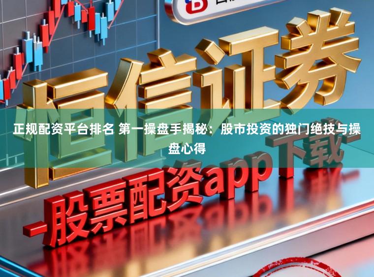 正规配资平台排名 第一操盘手揭秘：股市投资的独门绝技与操盘心得