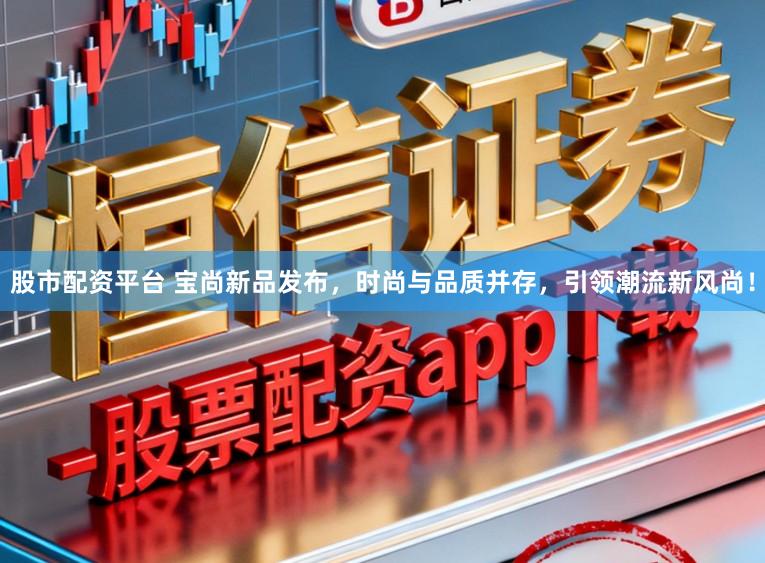 股市配资平台 宝尚新品发布，时尚与品质并存，引领潮流新风尚！
