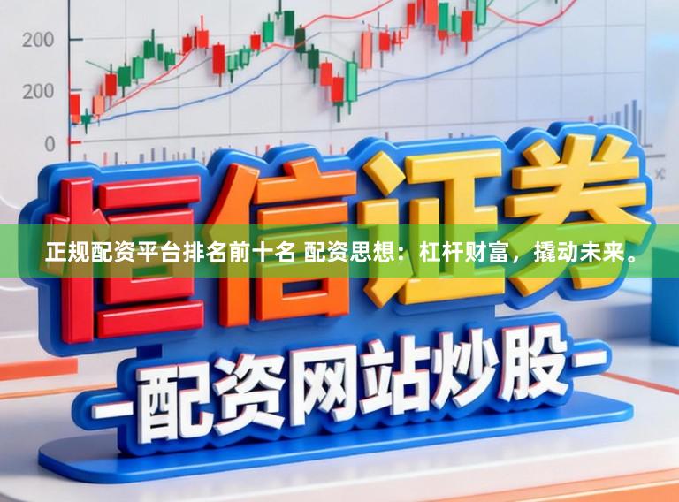 正规配资平台排名前十名 配资思想：杠杆财富，撬动未来。