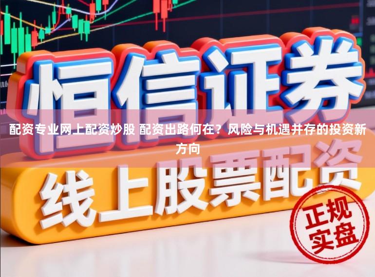配资专业网上配资炒股 配资出路何在？风险与机遇并存的投资新方向