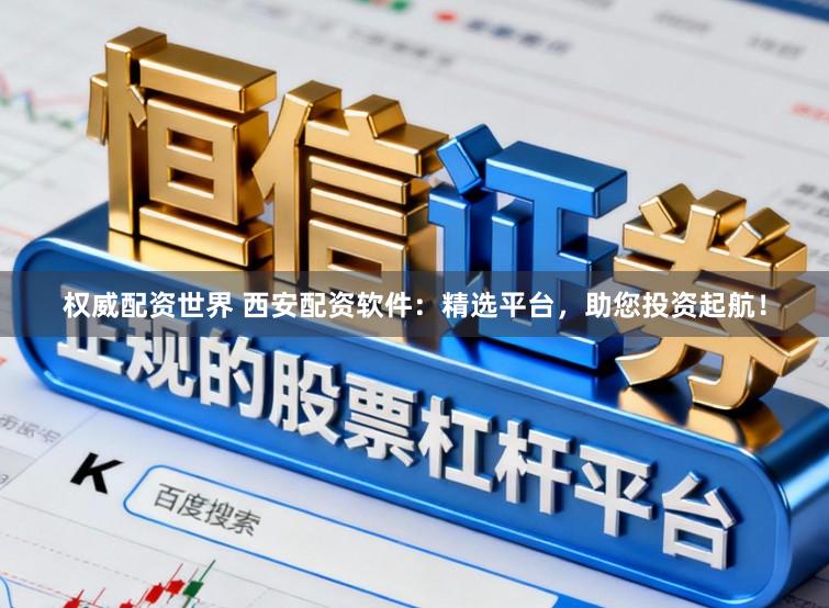 权威配资世界 西安配资软件：精选平台，助您投资起航！