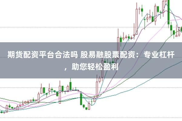 期货配资平台合法吗 股易融股票配资：专业杠杆，助您轻松盈利