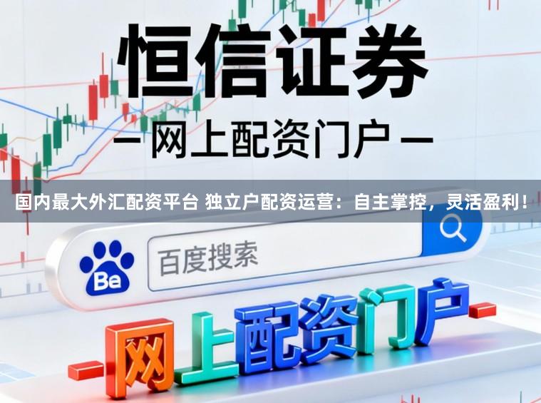 国内最大外汇配资平台 独立户配资运营：自主掌控，灵活盈利！