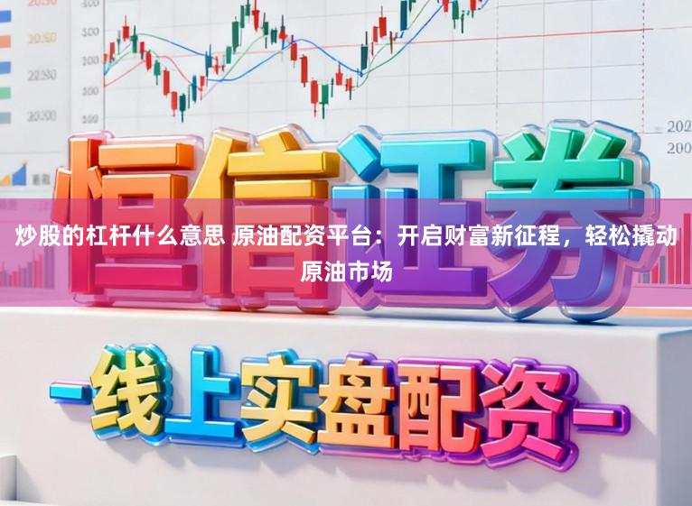 炒股的杠杆什么意思 原油配资平台：开启财富新征程，轻松撬动原油市场
