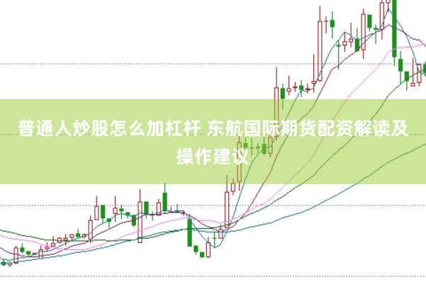 普通人炒股怎么加杠杆 东航国际期货配资解读及操作建议