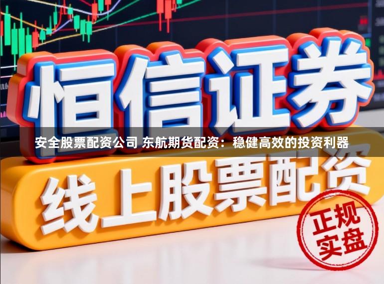 安全股票配资公司 东航期货配资：稳健高效的投资利器