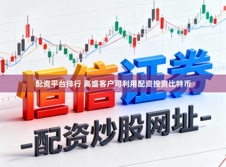 配资平台排行 高盛客户可利用配资投资比特币