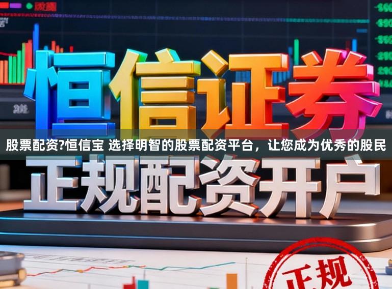 股票配资?恒信宝 选择明智的股票配资平台，让您成为优秀的股民