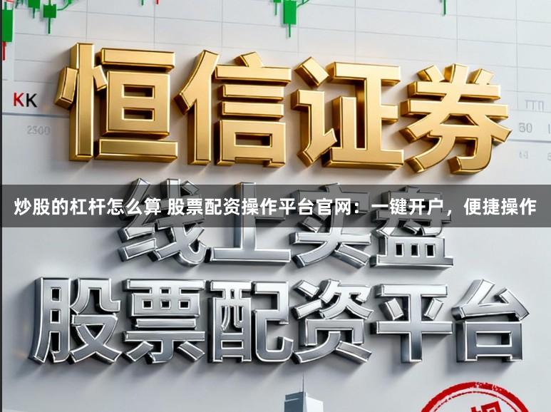 炒股的杠杆怎么算 股票配资操作平台官网：一键开户，便捷操作