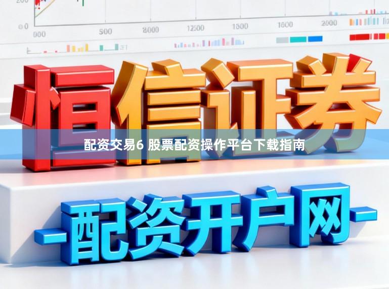 配资交易6 股票配资操作平台下载指南