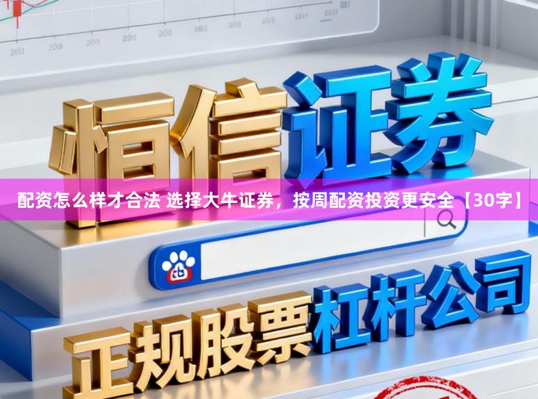 配资怎么样才合法 选择大牛证券，按周配资投资更安全【30字】