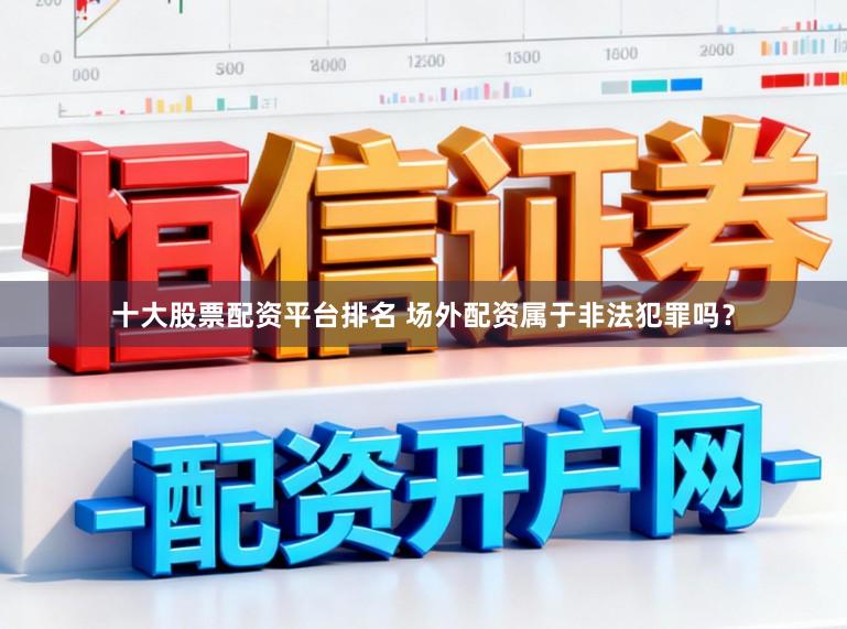 十大股票配资平台排名 场外配资属于非法犯罪吗?