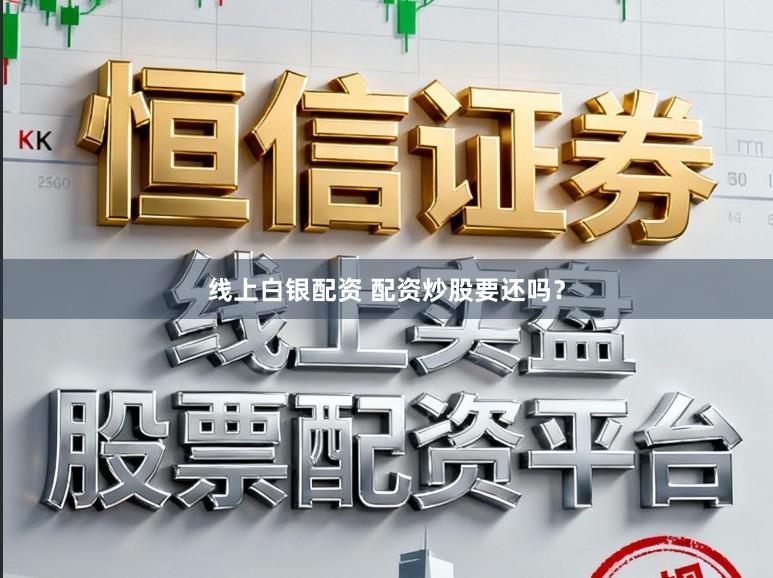 线上白银配资 配资炒股要还吗？