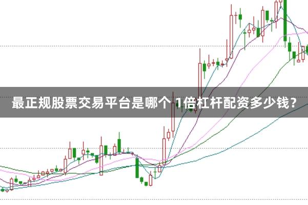最正规股票交易平台是哪个 1倍杠杆配资多少钱？