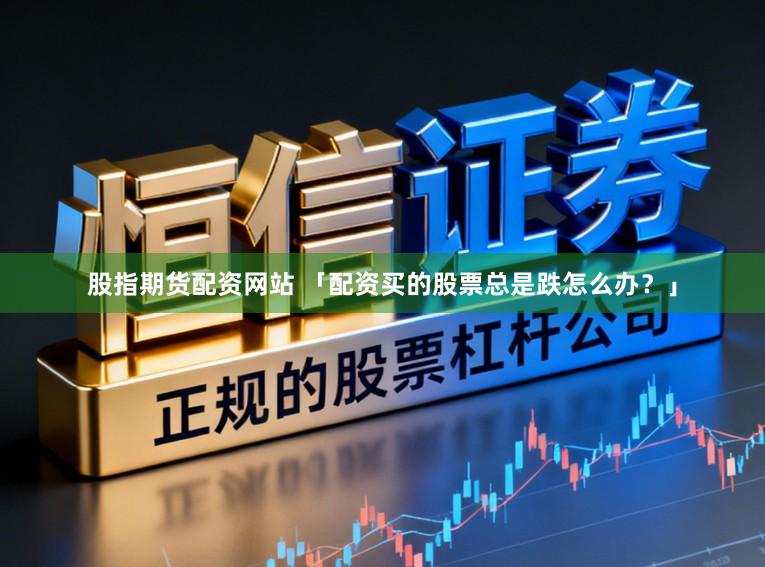 股指期货配资网站 「配资买的股票总是跌怎么办？」