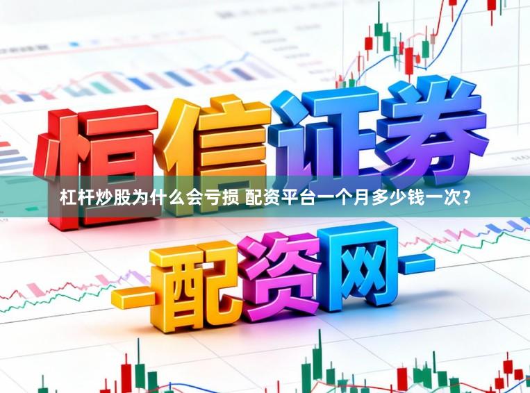 杠杆炒股为什么会亏损 配资平台一个月多少钱一次？