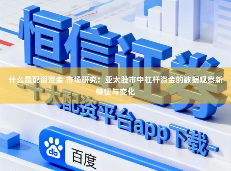 什么是配资资金 市场研究：亚太股市中杠杆资金的数据观察新特征与变化