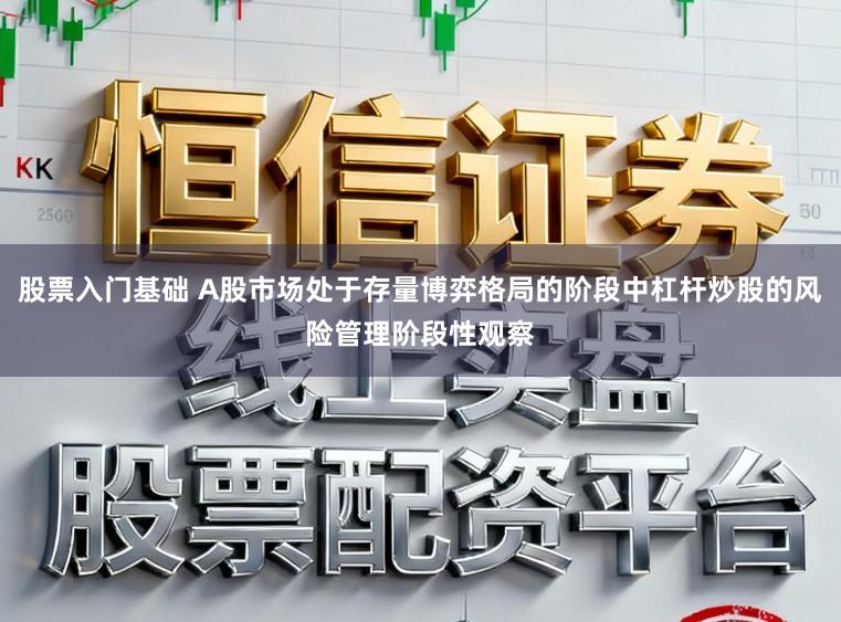 股票入门基础 A股市场处于存量博弈格局的阶段中杠杆炒股的风险管理阶段性观察
