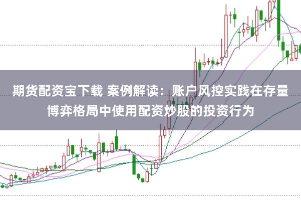 期货配资宝下载 案例解读：账户风控实践在存量博弈格局中使用配资炒股的投资行为