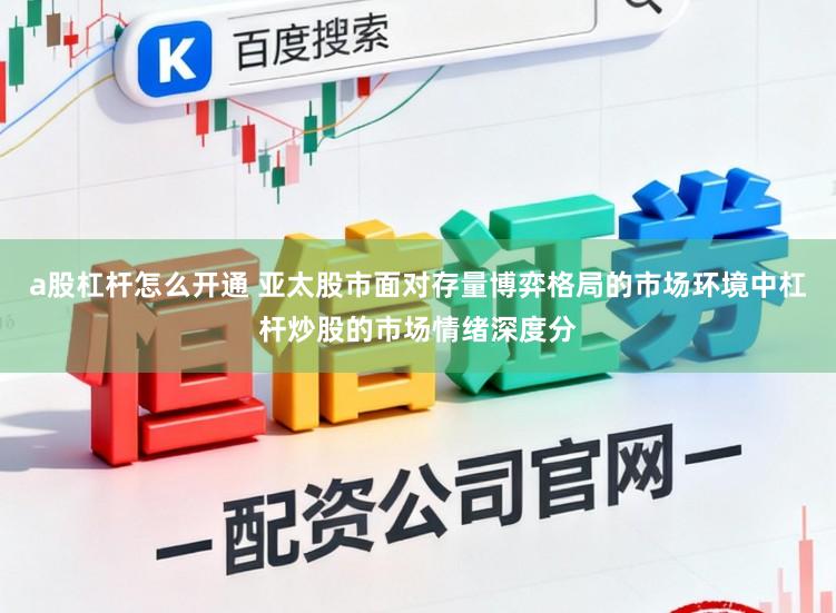 a股杠杆怎么开通 亚太股市面对存量博弈格局的市场环境中杠杆炒股的市场情绪深度分