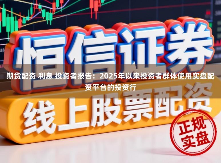 期货配资 利息 投资者报告：2025年以来投资者群体使用实盘配资平台的投资行