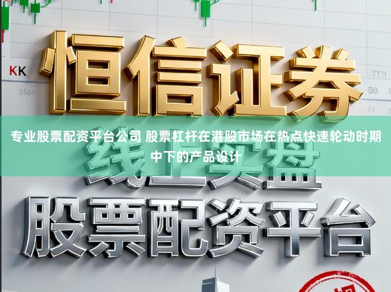 专业股票配资平台公司 股票杠杆在港股市场在热点快速轮动时期中下的产品设计