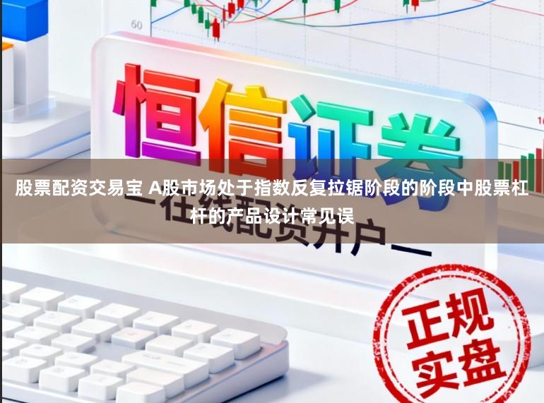 股票配资交易宝 A股市场处于指数反复拉锯阶段的阶段中股票杠杆的产品设计常见误