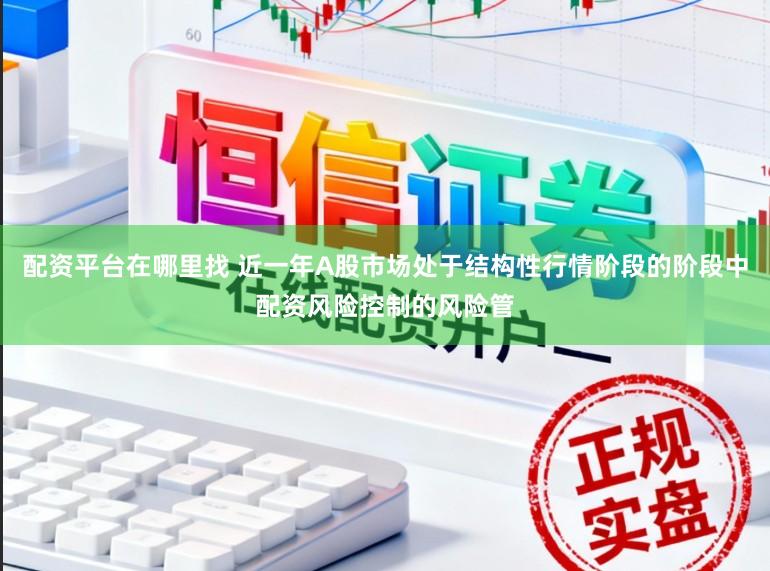配资平台在哪里找 近一年A股市场处于结构性行情阶段的阶段中配资风险控制的风险管