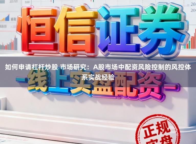 如何申请杠杆炒股 市场研究：A股市场中配资风险控制的风控体系实战经验