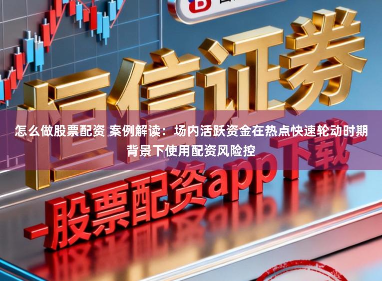 怎么做股票配资 案例解读：场内活跃资金在热点快速轮动时期背景下使用配资风险控