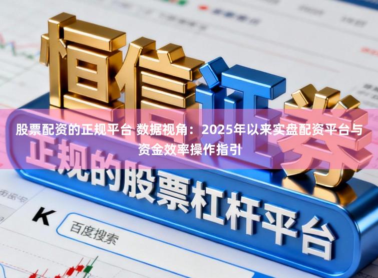 股票配资的正规平台 数据视角：2025年以来实盘配资平台与资金效率操作指引