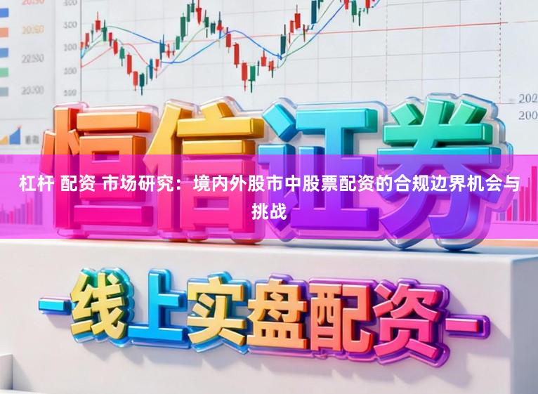 杠杆 配资 市场研究：境内外股市中股票配资的合规边界机会与挑战