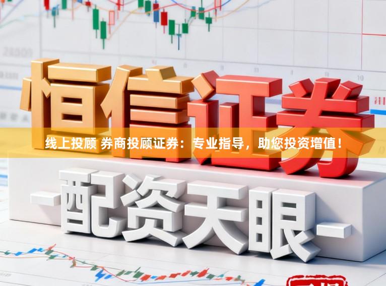 线上投顾 券商投顾证券：专业指导，助您投资增值！