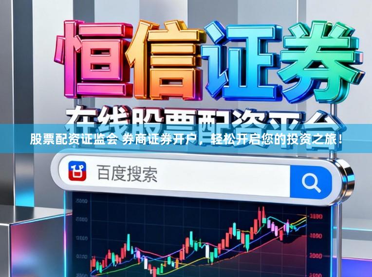 股票配资证监会 券商证券开户，轻松开启您的投资之旅！